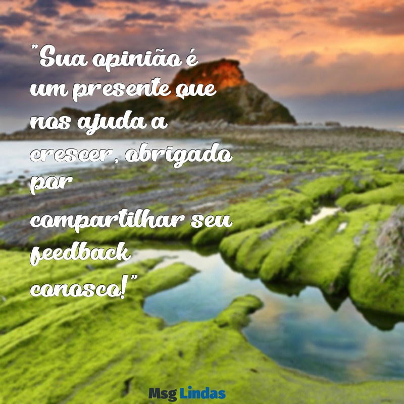 mensagens de agradecimento feedback "Sua opinião é um presente que nos ajuda a crescer, obrigado por compartilhar seu feedback conosco!"