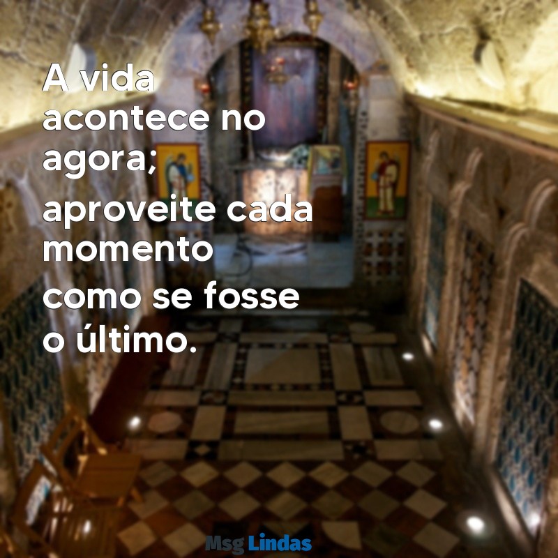 mensagens sobre viver o hoje A vida acontece no agora; aproveite cada momento como se fosse o último.