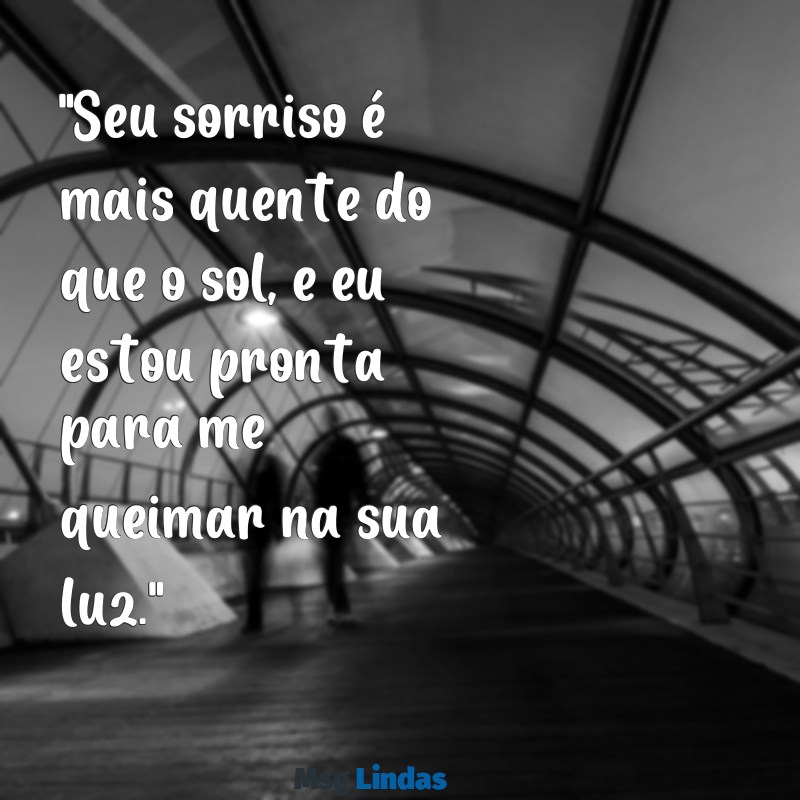 mensagens picante para homem "Seu sorriso é mais quente do que o sol, e eu estou pronta para me queimar na sua luz."