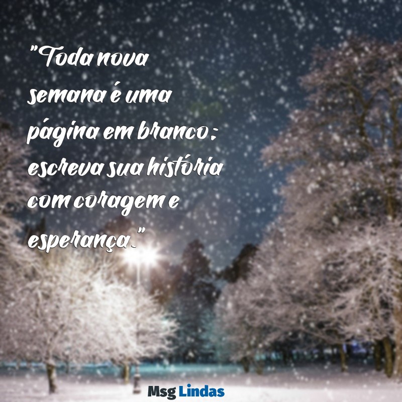 frases de começo de semana "Toda nova semana é uma página em branco; escreva sua história com coragem e esperança."