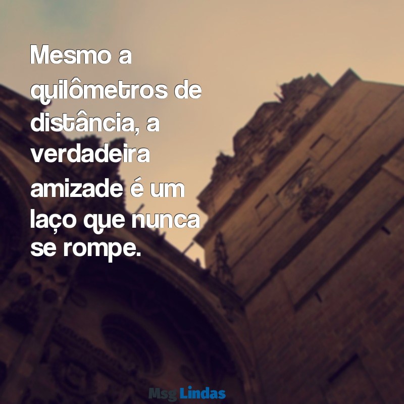 mensagens amizade distante Mesmo a quilômetros de distância, a verdadeira amizade é um laço que nunca se rompe.