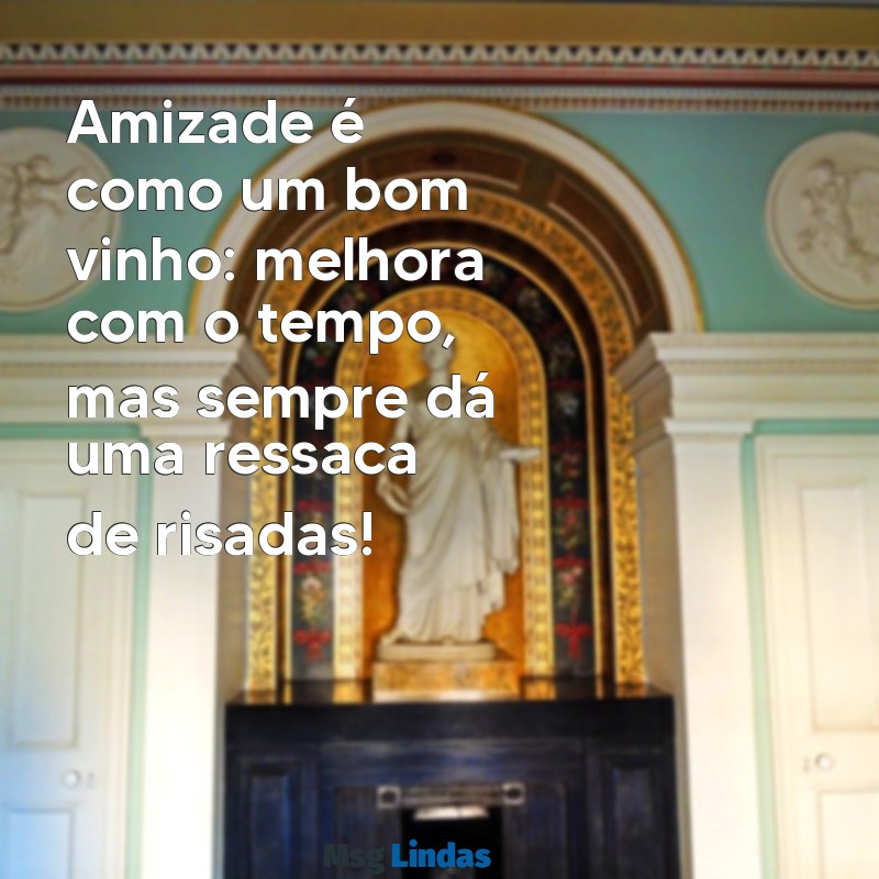 frases de amizade curtas e engraçadas Amizade é como um bom vinho: melhora com o tempo, mas sempre dá uma ressaca de risadas!