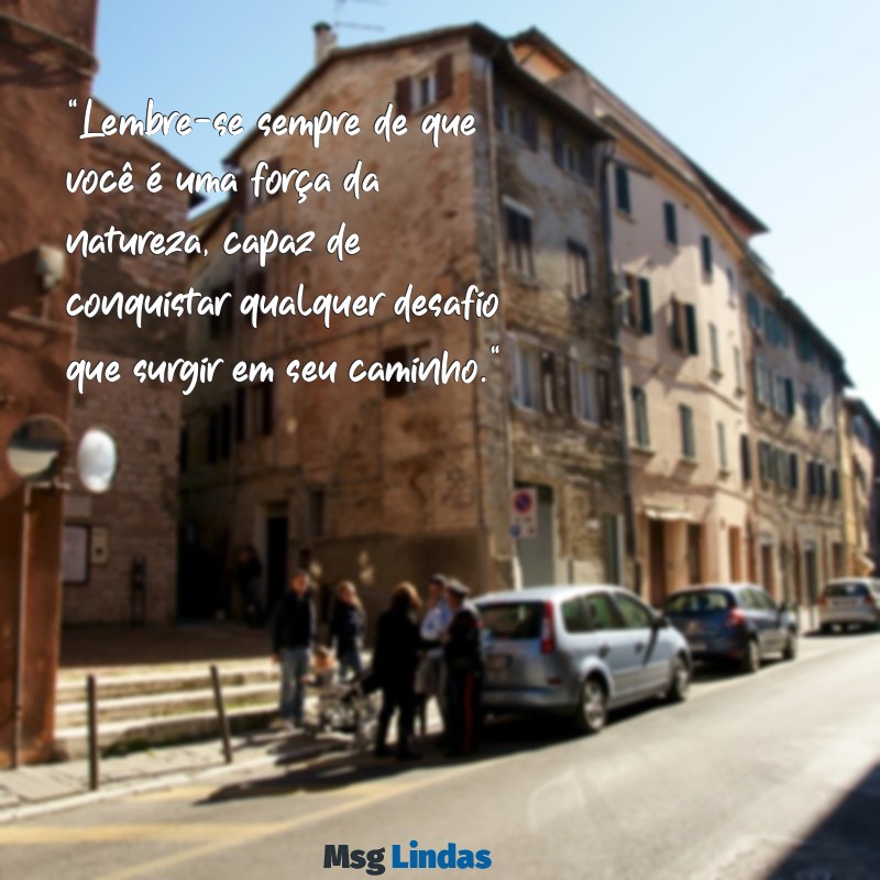 texto para levantar a auto estima de uma amiga "Lembre-se sempre de que você é uma força da natureza, capaz de conquistar qualquer desafio que surgir em seu caminho."