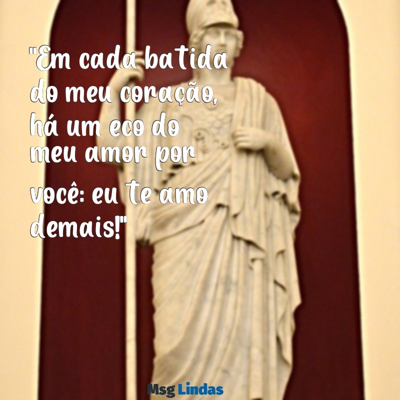 mensagens te amo demais "Em cada batida do meu coração, há um eco do meu amor por você: eu te amo demais!"