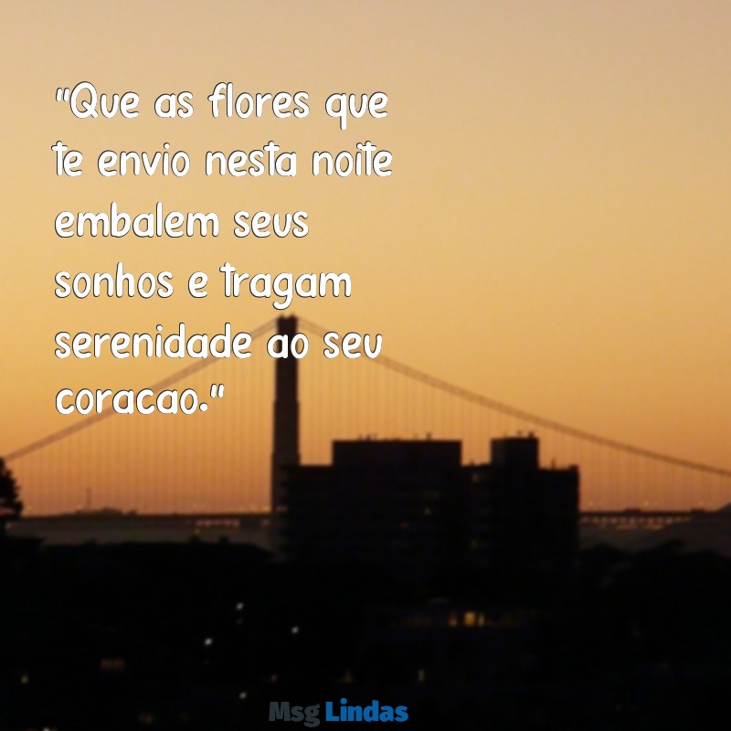 mensagens de boa noite com buquê de flores "Que as flores que te envio nesta noite embalem seus sonhos e tragam serenidade ao seu coração."