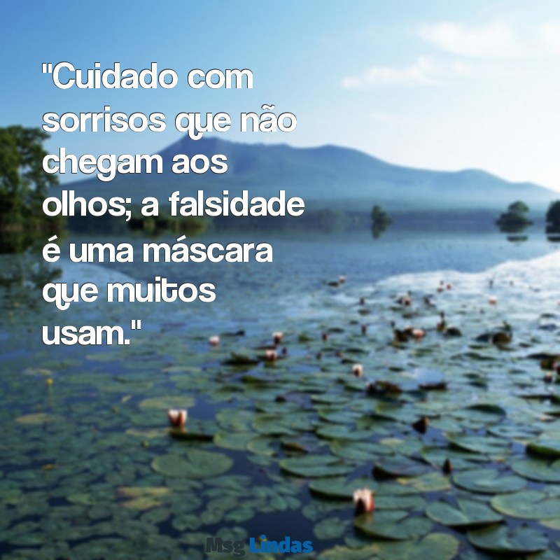 mensagens de gente falso "Cuidado com sorrisos que não chegam aos olhos; a falsidade é uma máscara que muitos usam."