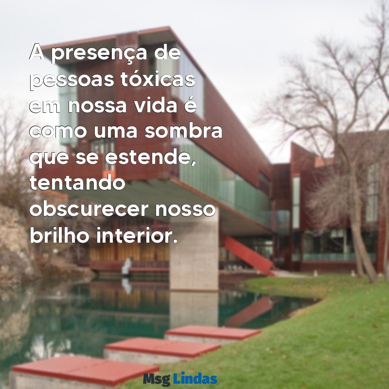 mensagens de pessoas toxicas A presença de pessoas tóxicas em nossa vida é como uma sombra que se estende, tentando obscurecer nosso brilho interior.