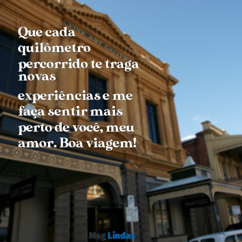 mensagens boa viagem meu amor Que cada quilômetro percorrido te traga novas experiências e me faça sentir mais perto de você, meu amor. Boa viagem!