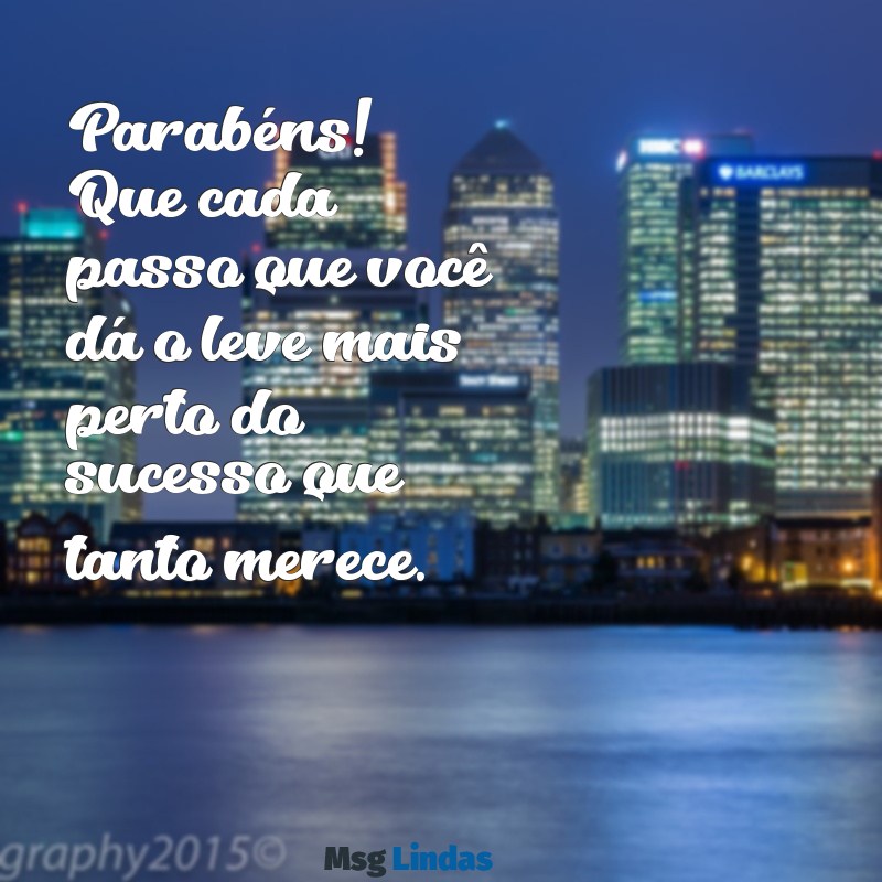 parabens você merece todo sucesso do mundo Parabéns! Que cada passo que você dá o leve mais perto do sucesso que tanto merece.