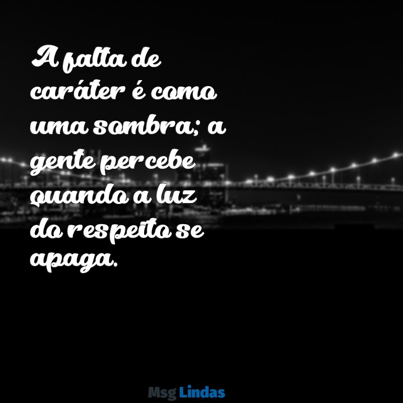 mensagens de falta de caráter A falta de caráter é como uma sombra; a gente percebe quando a luz do respeito se apaga.