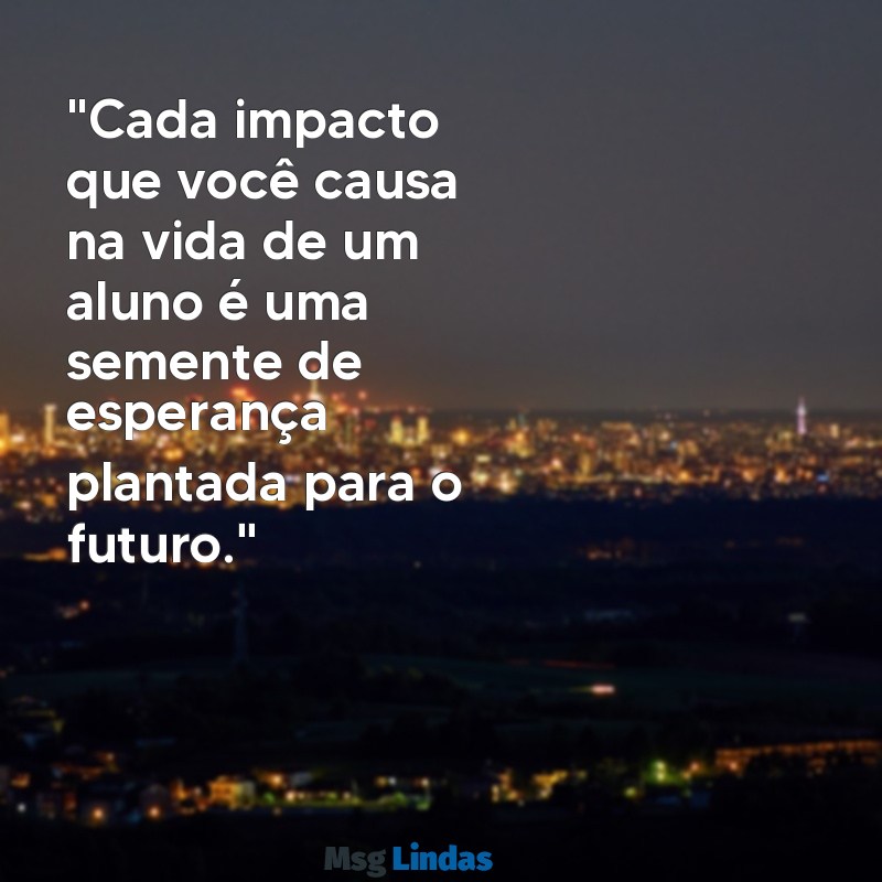 mensagens de otimismo para professores "Cada impacto que você causa na vida de um aluno é uma semente de esperança plantada para o futuro."