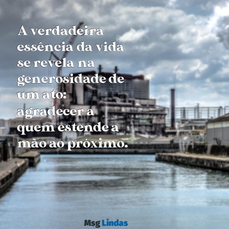 mensagens de gratidão por ajudar o próximo A verdadeira essência da vida se revela na generosidade de um ato: agradecer a quem estende a mão ao próximo.