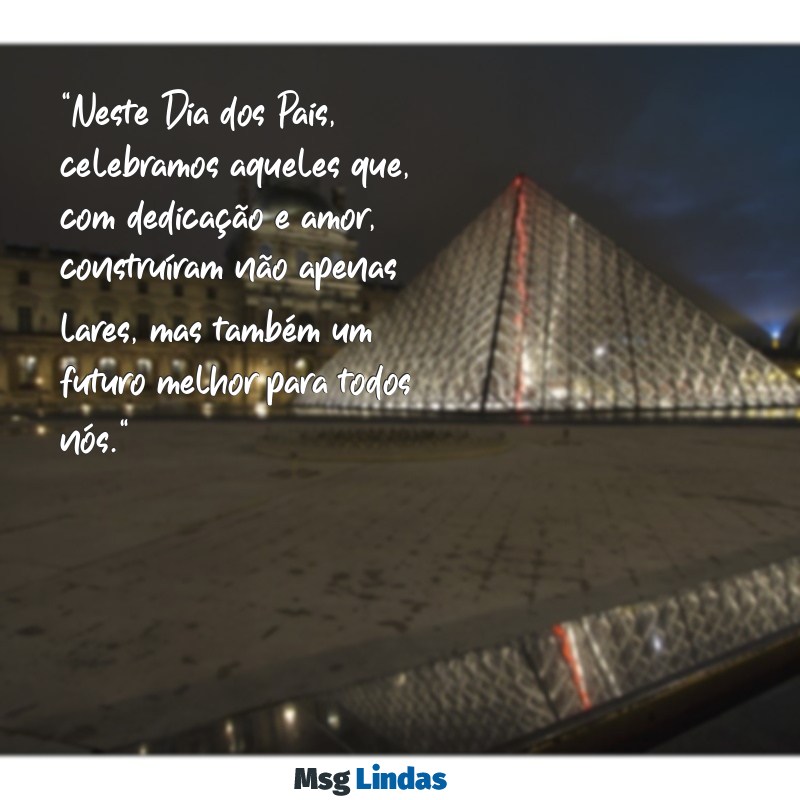 mensagens dia dos pais empresa "Neste Dia dos Pais, celebramos aqueles que, com dedicação e amor, construíram não apenas lares, mas também um futuro melhor para todos nós."