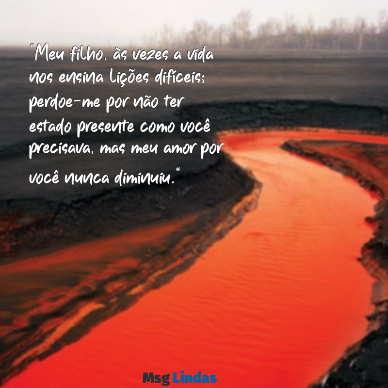 mensagens de perdão de mãe para filho "Meu filho, às vezes a vida nos ensina lições difíceis; perdoe-me por não ter estado presente como você precisava, mas meu amor por você nunca diminuiu."