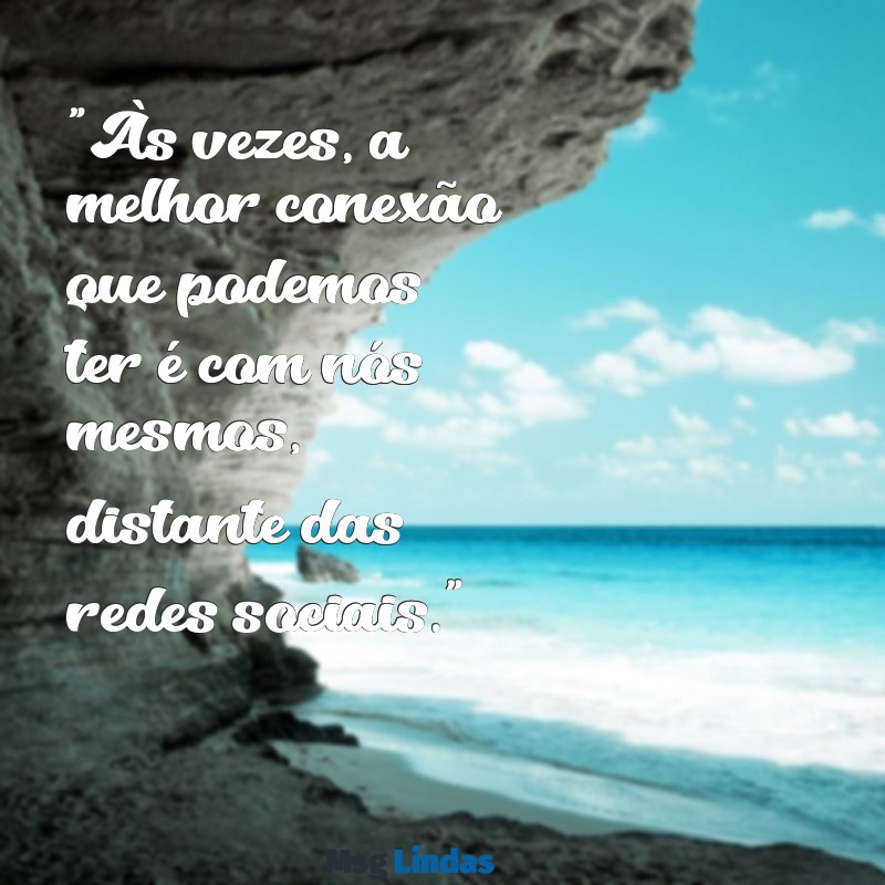 mensagens de afastamento das redes sociais "Às vezes, a melhor conexão que podemos ter é com nós mesmos, distante das redes sociais."