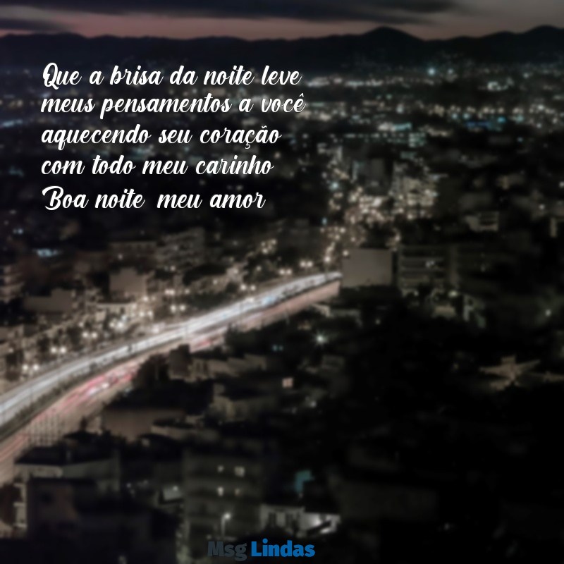 amor mensagens de boa noite com carinho Que a brisa da noite leve meus pensamentos a você, aquecendo seu coração com todo meu carinho. Boa noite, meu amor!