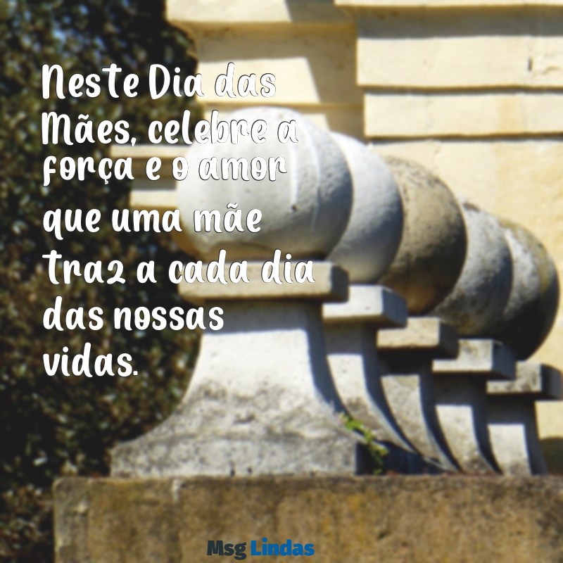 mensagens do dia das mae Neste Dia das Mães, celebre a força e o amor que uma mãe traz a cada dia das nossas vidas.