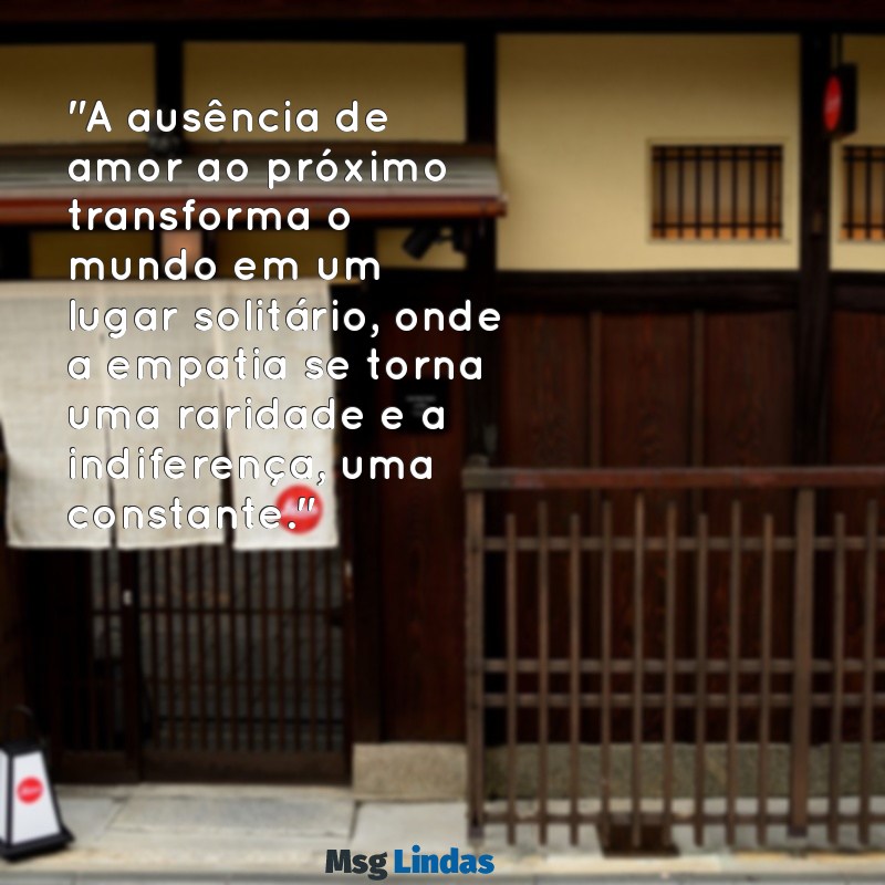 mensagens de falta de amor ao próximo "A ausência de amor ao próximo transforma o mundo em um lugar solitário, onde a empatia se torna uma raridade e a indiferença, uma constante."