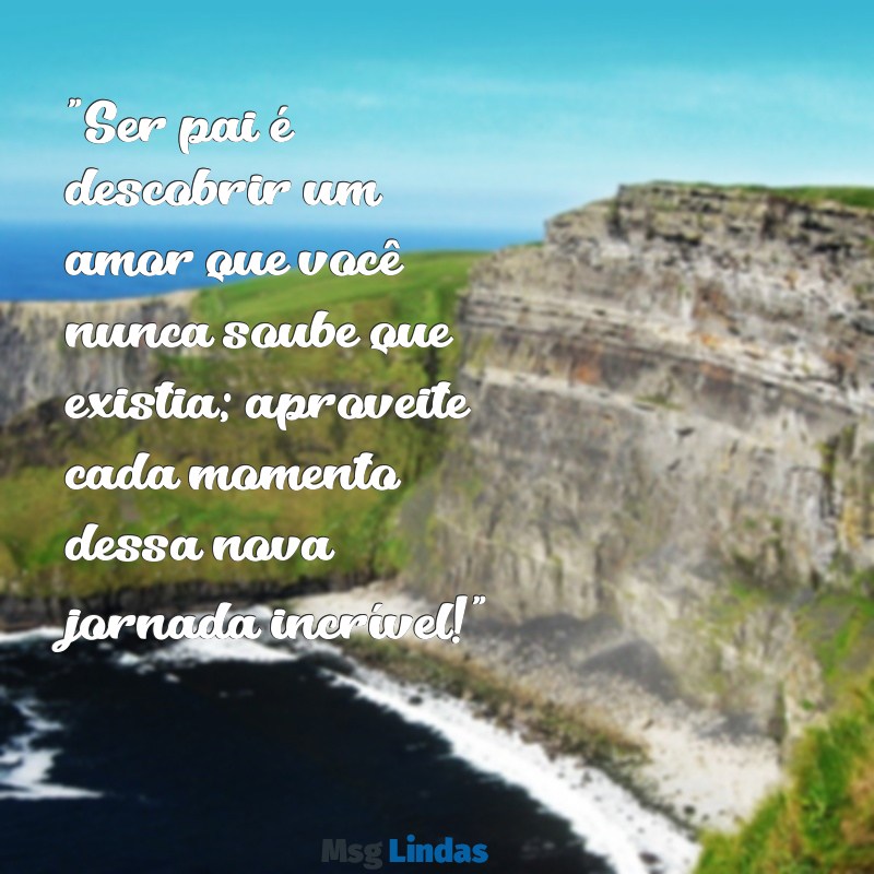 mensagens para papais de primeira viagem "Ser pai é descobrir um amor que você nunca soube que existia; aproveite cada momento dessa nova jornada incrível!"