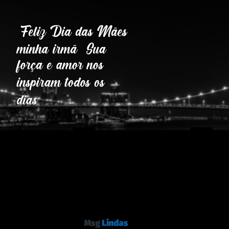 mensagens de feliz dia das mães para minha irmã "Feliz Dia das Mães, minha irmã! Sua força e amor nos inspiram todos os dias."