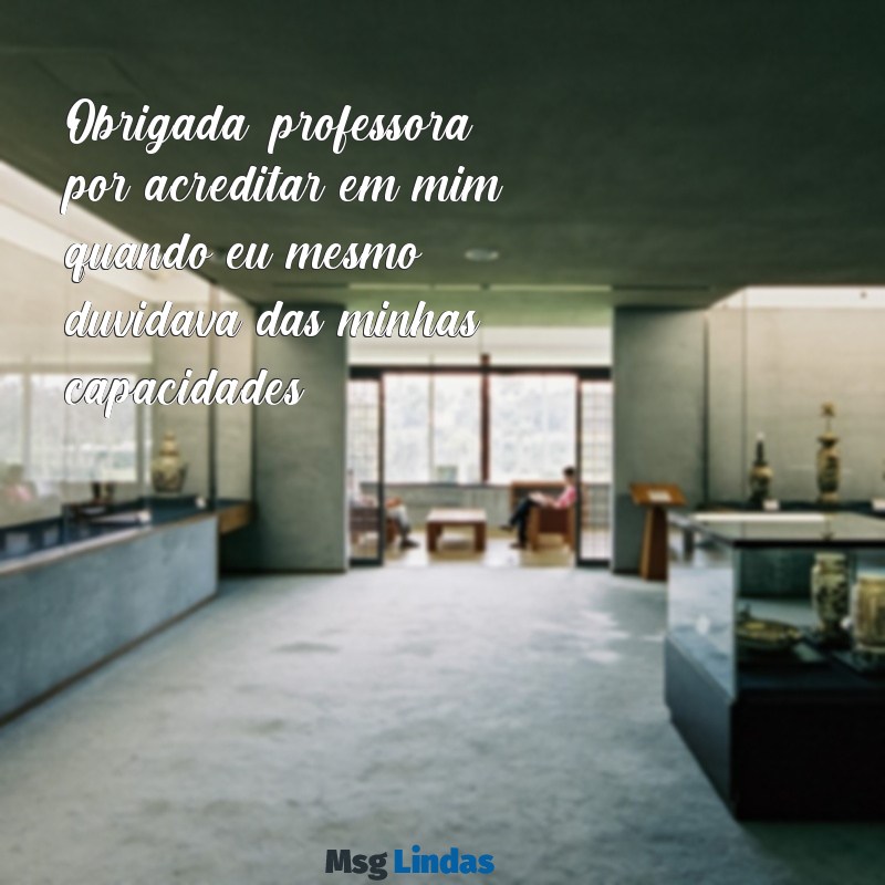 mensagens de agradecimento para professora Obrigada, professora, por acreditar em mim quando eu mesmo duvidava das minhas capacidades.