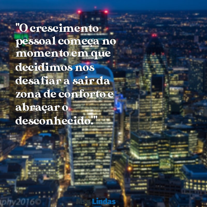 mensagens sobre crescimento pessoal "O crescimento pessoal começa no momento em que decidimos nos desafiar a sair da zona de conforto e abraçar o desconhecido."