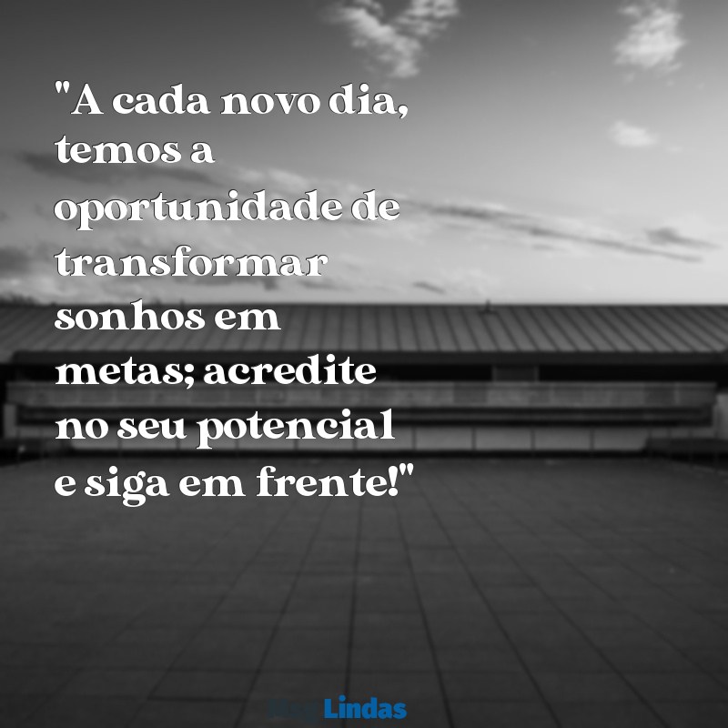 motivação mensagens positiva "A cada novo dia, temos a oportunidade de transformar sonhos em metas; acredite no seu potencial e siga em frente!"