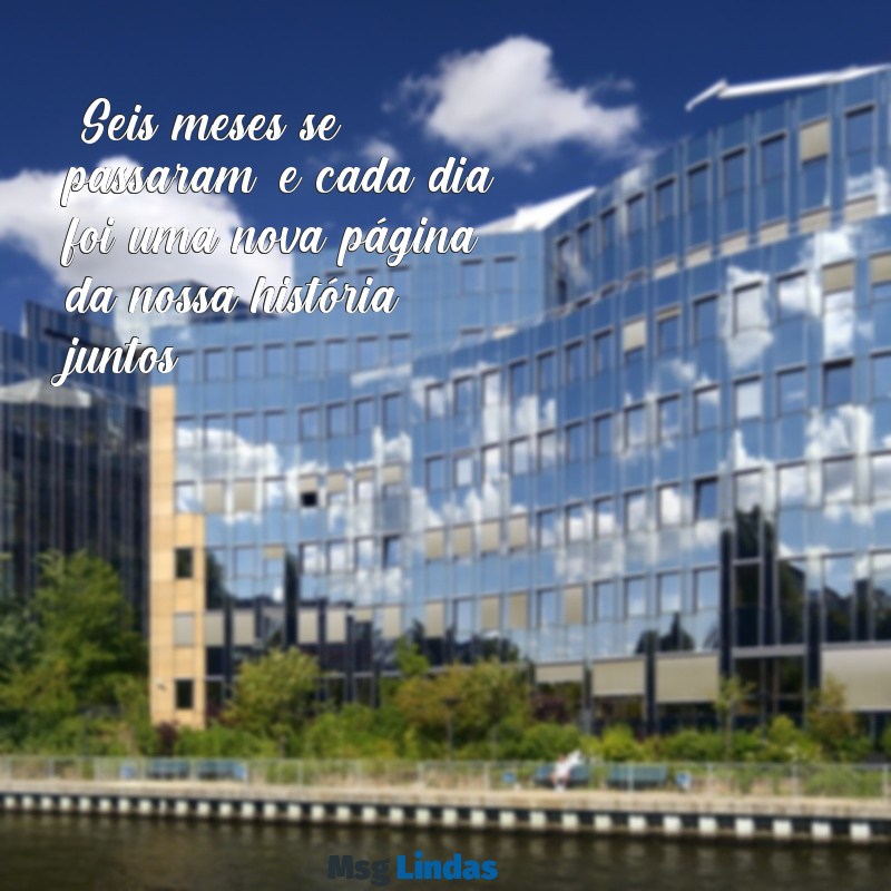 mensagens de 6 meses "Seis meses se passaram, e cada dia foi uma nova página da nossa história juntos."