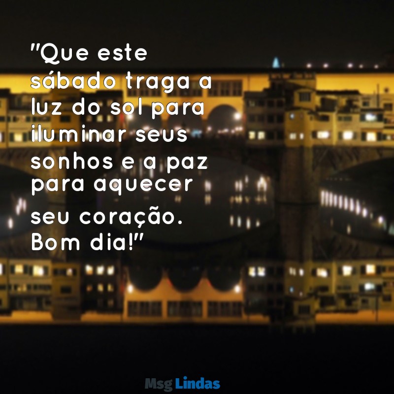 mensagens de bom dia para sábado e final de semana "Que este sábado traga a luz do sol para iluminar seus sonhos e a paz para aquecer seu coração. Bom dia!"