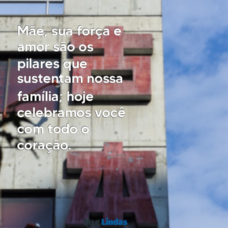 mensagens dia das ma~es Mãe, sua força e amor são os pilares que sustentam nossa família; hoje celebramos você com todo o coração.