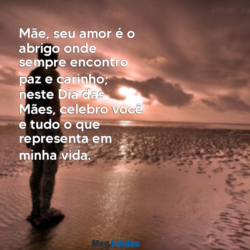 mensagens de mae para o dia das maes Mãe, seu amor é o abrigo onde sempre encontro paz e carinho; neste Dia das Mães, celebro você e tudo o que representa em minha vida.