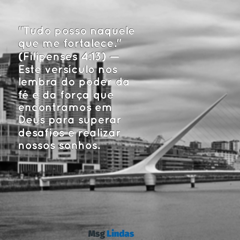 versículos bíblicos para reflexão com explicação "Tudo posso naquele que me fortalece." (Filipenses 4:13) — Este versículo nos lembra do poder da fé e da força que encontramos em Deus para superar desafios e realizar nossos sonhos.