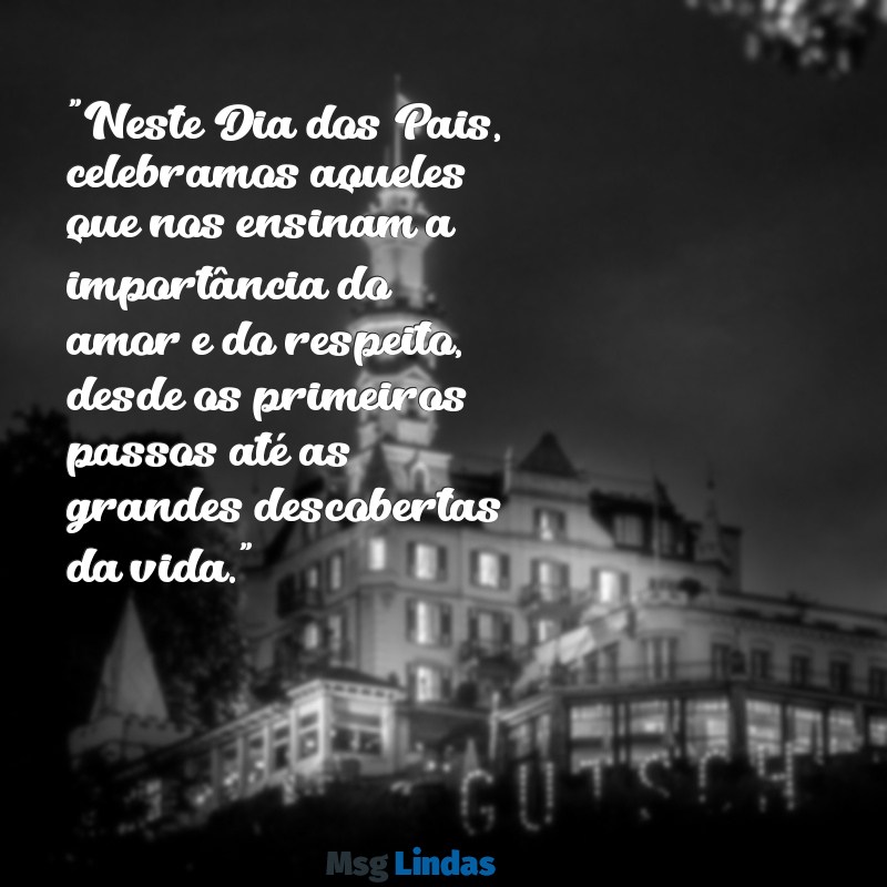 mensagens para o dia dos pais educação infantil "Neste Dia dos Pais, celebramos aqueles que nos ensinam a importância do amor e do respeito, desde os primeiros passos até as grandes descobertas da vida."