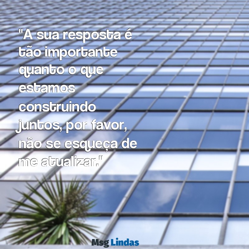 mensagens cobrando uma pessoa "A sua resposta é tão importante quanto o que estamos construindo juntos, por favor, não se esqueça de me atualizar."