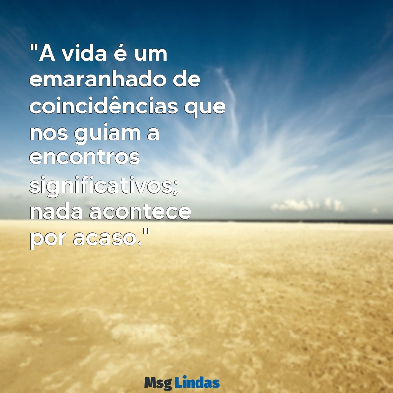 mensagens nada é por acaso "A vida é um emaranhado de coincidências que nos guiam a encontros significativos; nada acontece por acaso."