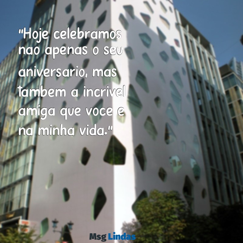 mensagens amiga especial aniversário "Hoje celebramos não apenas o seu aniversário, mas também a incrível amiga que você é na minha vida."