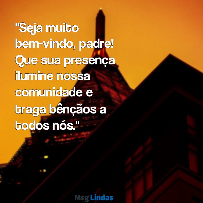 mensagens de boas vindas para padre "Seja muito bem-vindo, padre! Que sua presença ilumine nossa comunidade e traga bênçãos a todos nós."