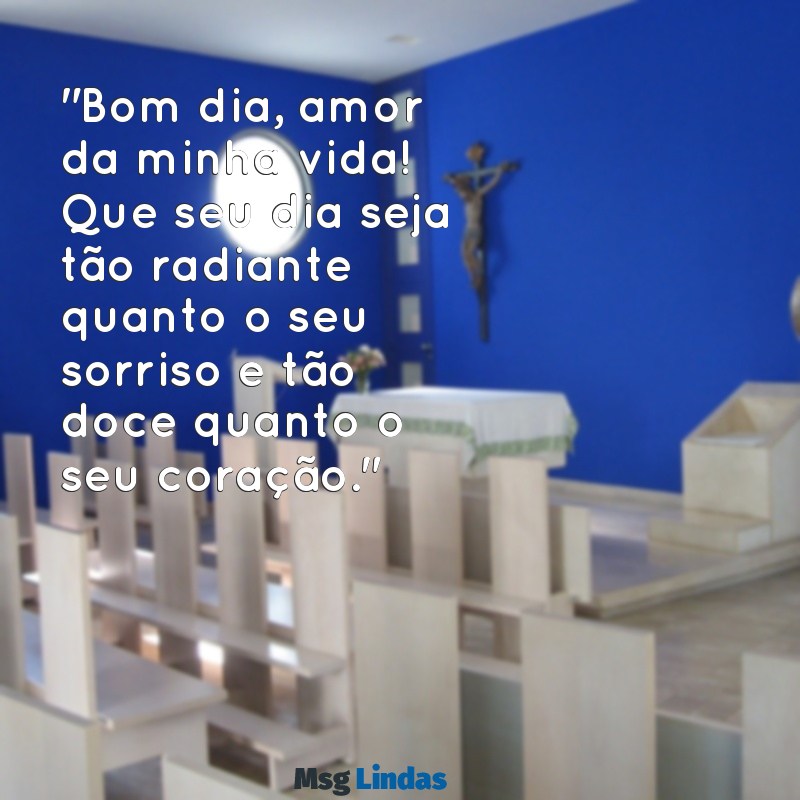 bom dia amor da minha vida texto "Bom dia, amor da minha vida! Que seu dia seja tão radiante quanto o seu sorriso e tão doce quanto o seu coração."