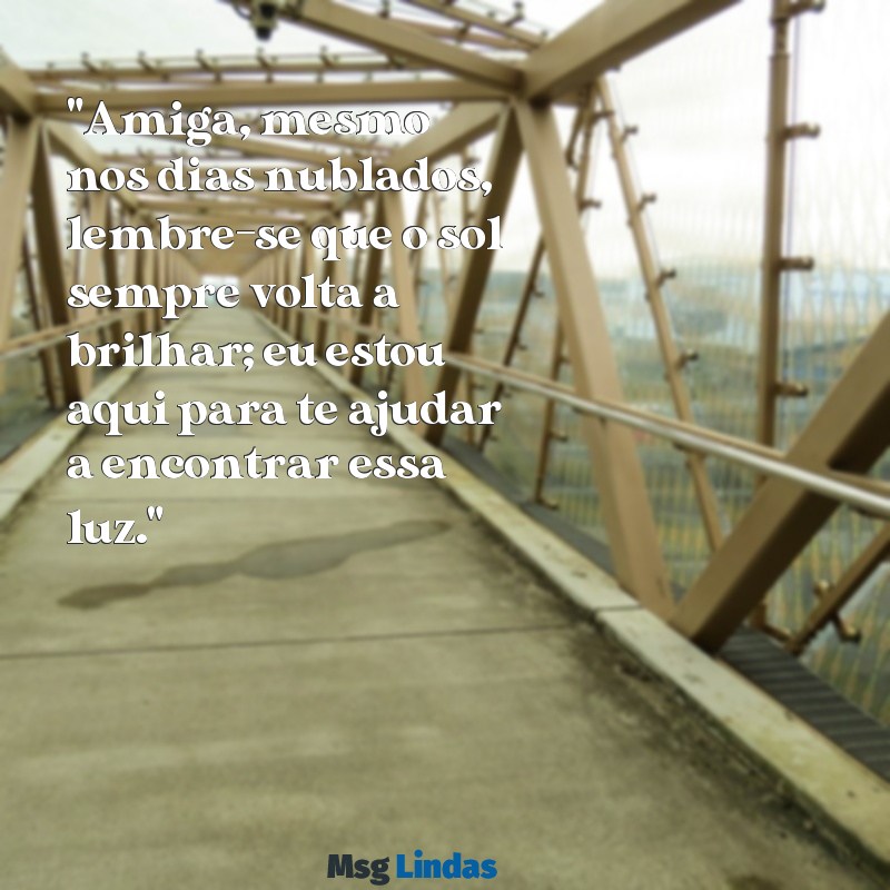 mensagens para amiga triste "Amiga, mesmo nos dias nublados, lembre-se que o sol sempre volta a brilhar; eu estou aqui para te ajudar a encontrar essa luz."