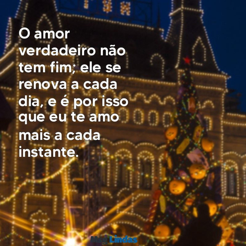 amor verdadeiro te amo O amor verdadeiro não tem fim; ele se renova a cada dia, e é por isso que eu te amo mais a cada instante.