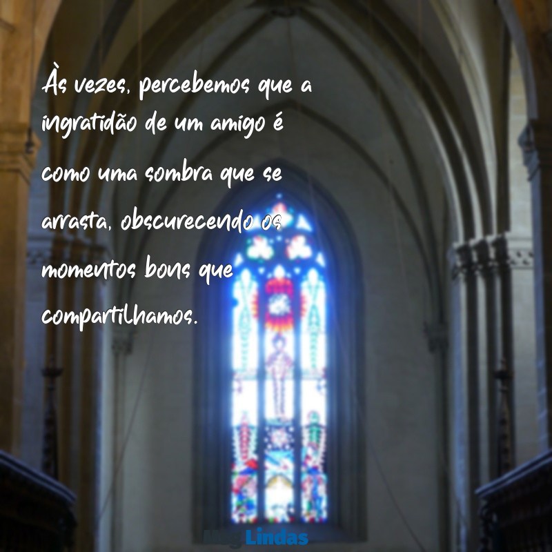 mensagens de ingratidão de amigo Às vezes, percebemos que a ingratidão de um amigo é como uma sombra que se arrasta, obscurecendo os momentos bons que compartilhamos.