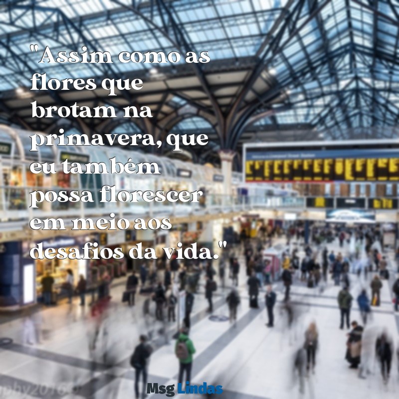 frases de florescer para status "Assim como as flores que brotam na primavera, que eu também possa florescer em meio aos desafios da vida."