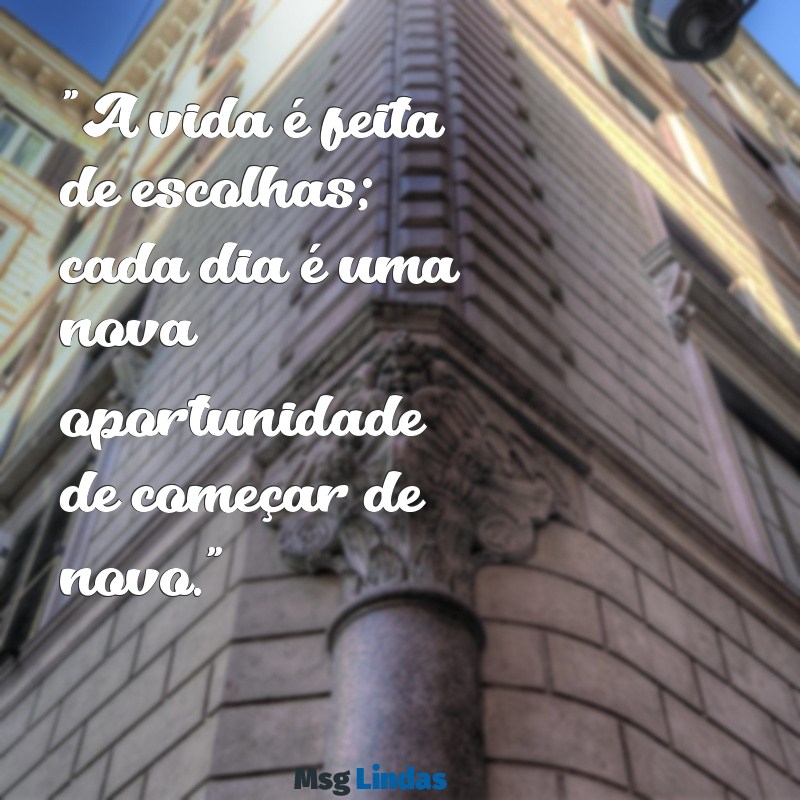 mensagens sobre a vida para status "A vida é feita de escolhas; cada dia é uma nova oportunidade de começar de novo."