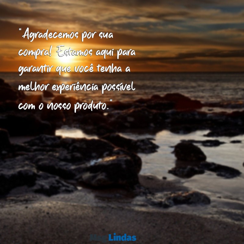 mensagens de pos vendas para clientes "Agradecemos por sua compra! Estamos aqui para garantir que você tenha a melhor experiência possível com o nosso produto."