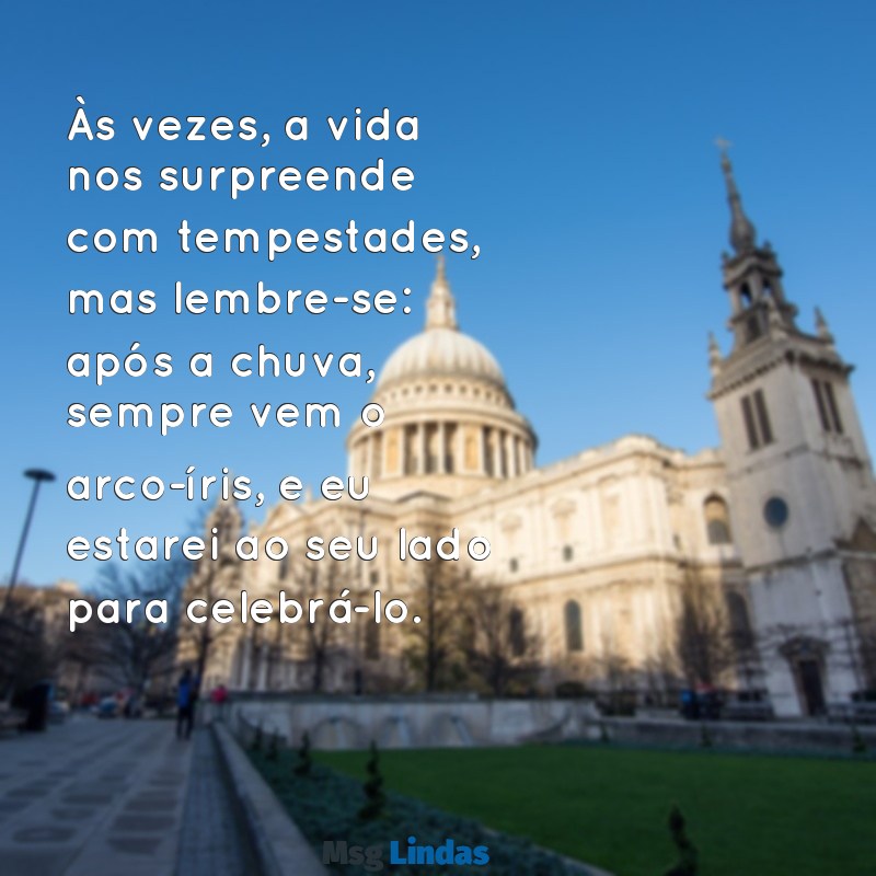 mensagens de consolo a uma amiga Às vezes, a vida nos surpreende com tempestades, mas lembre-se: após a chuva, sempre vem o arco-íris, e eu estarei ao seu lado para celebrá-lo.