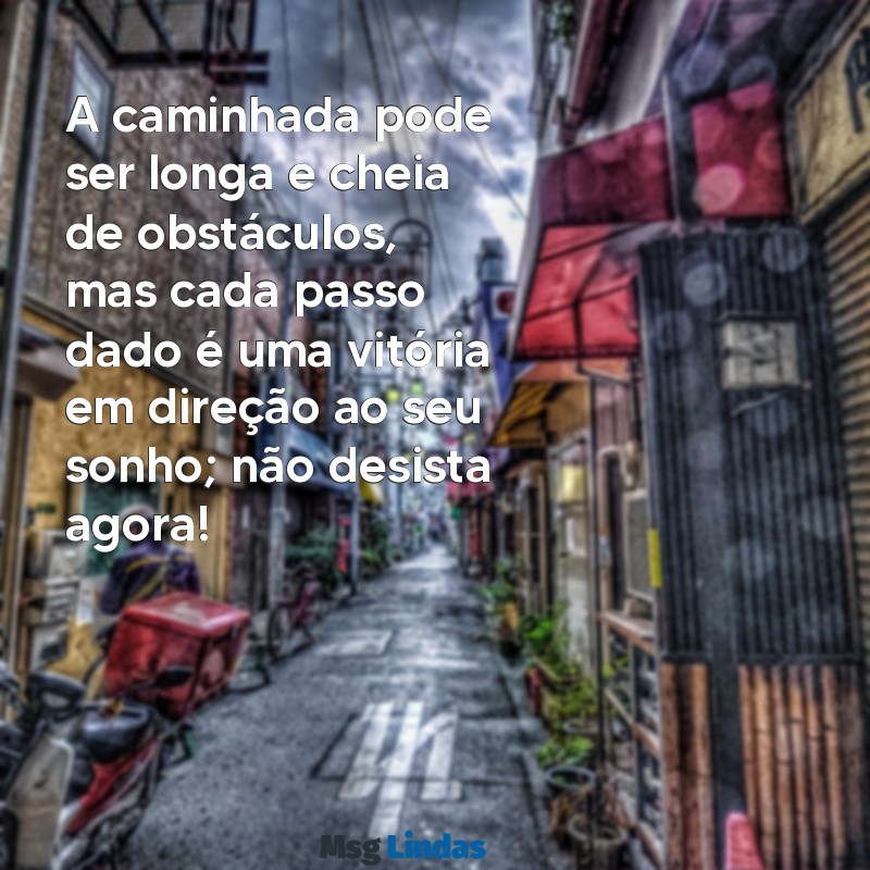 mensagens de não desistir A caminhada pode ser longa e cheia de obstáculos, mas cada passo dado é uma vitória em direção ao seu sonho; não desista agora!