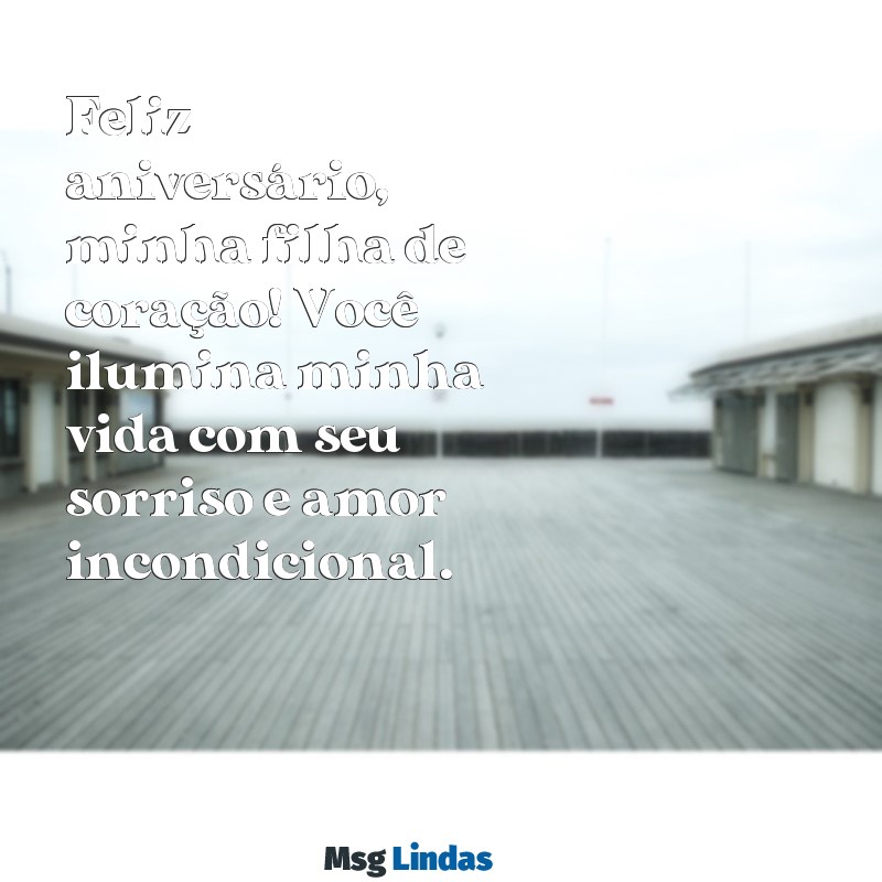 mensagens de aniversário para filha de coração Feliz aniversário, minha filha de coração! Você ilumina minha vida com seu sorriso e amor incondicional.