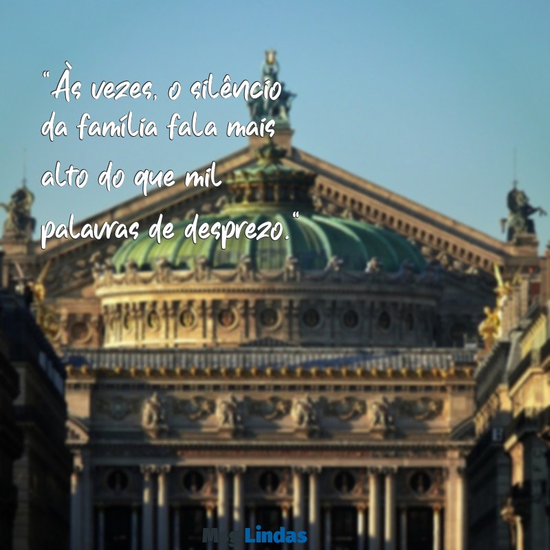 mensagens de desprezo de família "Às vezes, o silêncio da família fala mais alto do que mil palavras de desprezo."