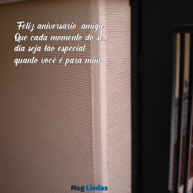 mensagens feliz aniversário amiga especial "Feliz aniversário, amiga! Que cada momento do seu dia seja tão especial quanto você é para mim."