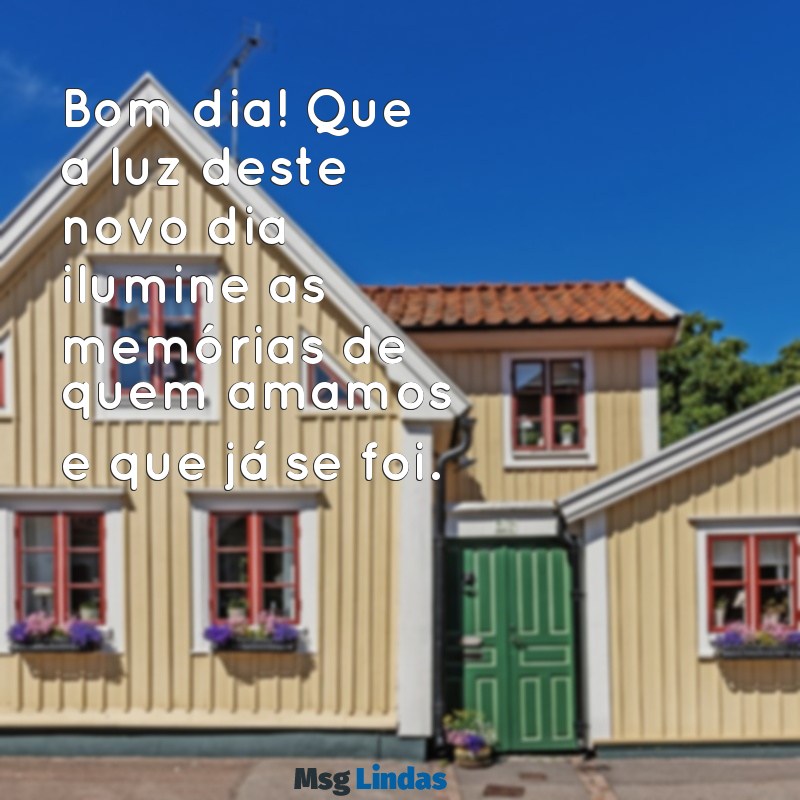 bom dia com saudades de quem se foi Bom dia! Que a luz deste novo dia ilumine as memórias de quem amamos e que já se foi.